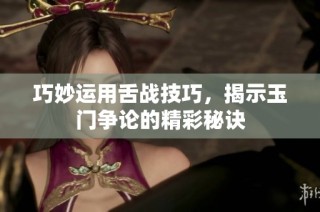 巧妙运用舌战技巧，揭示玉门争论的精彩秘诀