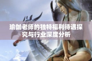 瑜伽老师的独特福利待遇探究与行业深度分析