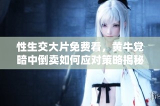 性生交大片免费看，黄牛党暗中倒卖如何应对策略揭秘