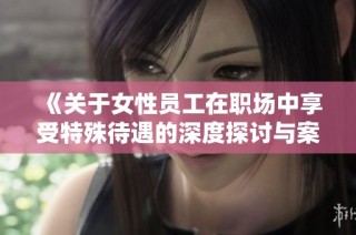 《关于女性员工在职场中享受特殊待遇的深度探讨与案例分析》