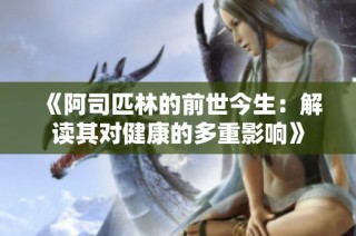 《阿司匹林的前世今生：解读其对健康的多重影响》