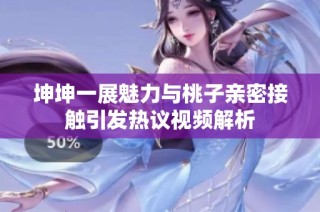 坤坤一展魅力与桃子亲密接触引发热议视频解析