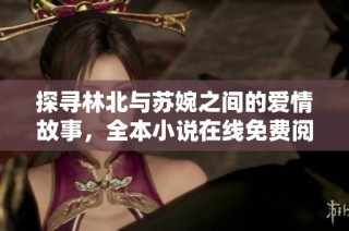 探寻林北与苏婉之间的爱情故事，全本小说在线免费阅读体验