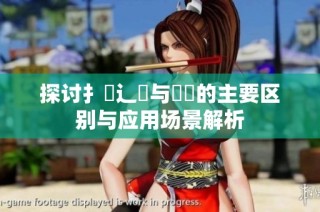 探讨扌喿辶畐与畐畬的主要区别与应用场景解析