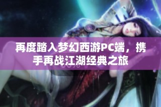再度踏入梦幻西游PC端，携手再战江湖经典之旅