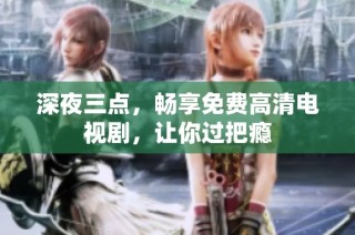 深夜三点，畅享免费高清电视剧，让你过把瘾