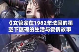 《女管家在1982年法国的星空下展现的生活与爱情故事》