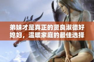 弟妹才是真正的贤良淑德好媳妇，温暖家庭的最佳选择