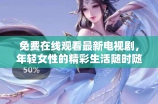 免费在线观看最新电视剧，年轻女性的精彩生活随时随地尽享