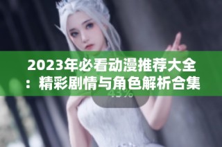 2023年必看动漫推荐大全：精彩剧情与角色解析合集