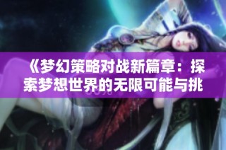 《梦幻策略对战新篇章：探索梦想世界的无限可能与挑战》