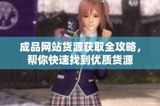 成品网站货源获取全攻略，帮你快速找到优质货源