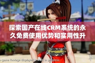 探索国产在线CRM系统的永久免费使用优势和实用性升级体验