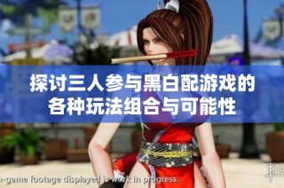 探讨三人参与黑白配游戏的各种玩法组合与可能性