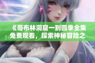 《哥布林洞窟一到四季全集免费观看，探索神秘冒险之旅》