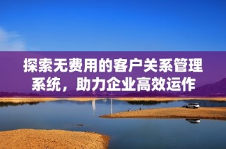 探索无费用的客户关系管理系统，助力企业高效运作