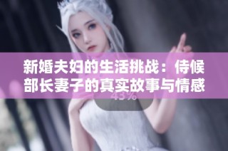 新婚夫妇的生活挑战：侍候部长妻子的真实故事与情感纠葛