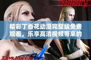 精彩丁香花动漫完整版免费观看，乐享高清视频带来的视觉盛宴