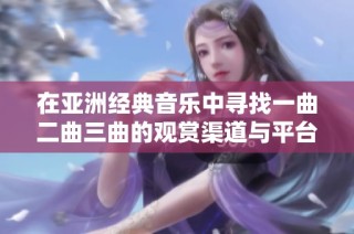 在亚洲经典音乐中寻找一曲二曲三曲的观赏渠道与平台