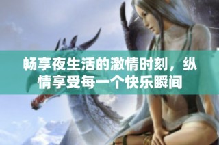 畅享夜生活的激情时刻，纵情享受每一个快乐瞬间