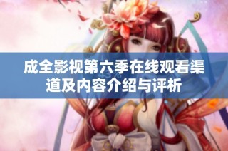 成全影视第六季在线观看渠道及内容介绍与评析