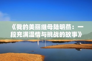 《我的美丽继母陆明燕：一段充满温情与挑战的故事》