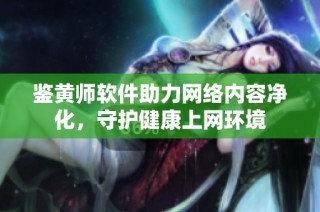 鉴黄师软件助力网络内容净化，守护健康上网环境