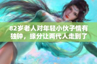82岁老人对年轻小伙子情有独钟，缘分让两代人走到了一起