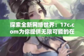 探索全新网络世界：17c.com为你提供无限可能的在线体验
