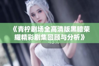 《青柠剧场全高清版黑暗荣耀精彩剧集回顾与分析》
