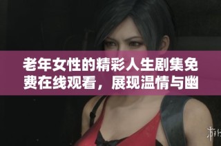 老年女性的精彩人生剧集免费在线观看，展现温情与幽默的故事情节