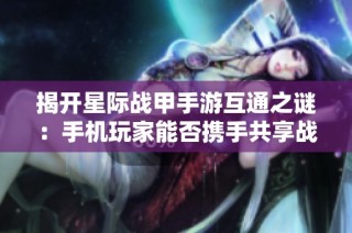 揭开星际战甲手游互通之谜：手机玩家能否携手共享战斗乐趣？