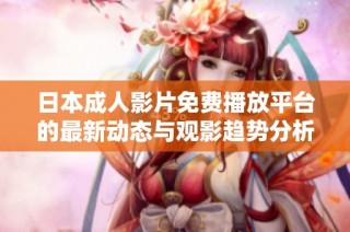 日本成人影片免费播放平台的最新动态与观影趋势分析