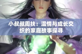 小叔叔周扶：温情与成长交织的家庭故事探寻