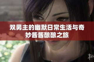双男主的幽默日常生活与奇妙酱酱酿酿之旅