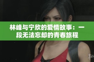 林峰与宁欣的爱情故事：一段无法忘却的青春旅程