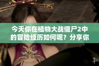 今天你在植物大战僵尸2中的冒险经历如何呢？分享你的游戏日常吧！