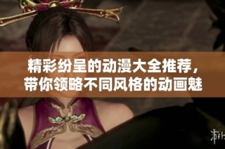 精彩纷呈的动漫大全推荐，带你领略不同风格的动画魅力