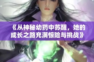 《从神秘幼药中苏醒，她的成长之路充满惊险与挑战》