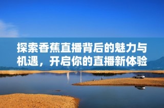 探索香蕉直播背后的魅力与机遇，开启你的直播新体验