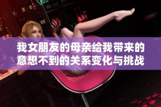 我女朋友的母亲给我带来的意想不到的关系变化与挑战