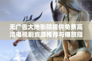 无广告大地影院提供免费高清电视剧资源推荐与播放指南