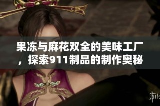 果冻与麻花双全的美味工厂，探索911制品的制作奥秘