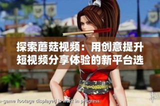 探索蘑菇视频：用创意提升短视频分享体验的新平台选择