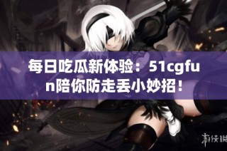 每日吃瓜新体验：51cgfun陪你防走丢小妙招！