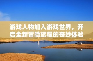 游戏人物加入游戏世界，开启全新冒险旅程的奇妙体验