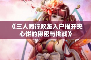 《三人同行双龙入户揭开夹心饼的秘密与挑战》
