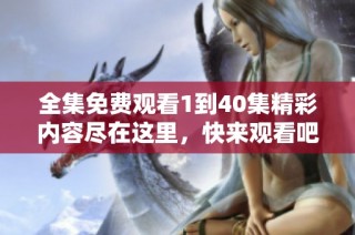 全集免费观看1到40集精彩内容尽在这里，快来观看吧