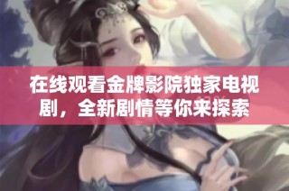 在线观看金牌影院独家电视剧，全新剧情等你来探索