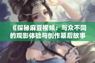 《探秘麻豆视频：与众不同的观影体验与创作幕后故事》